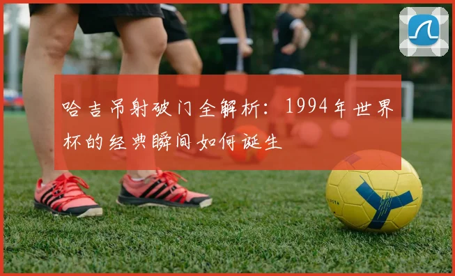 哈吉吊射破门全解析：1994年世界杯的经典瞬间如何诞生